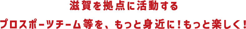 滋賀を拠点に活動するプロスポーツチーム等を、もっと身近に！もっと楽しく！